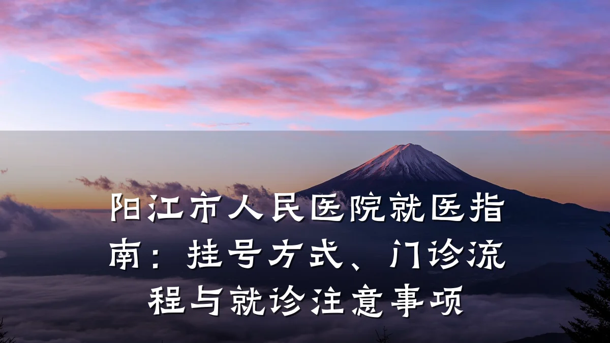 阳江市人民医院就医指南:挂号方式、门诊流程与就诊注意事项