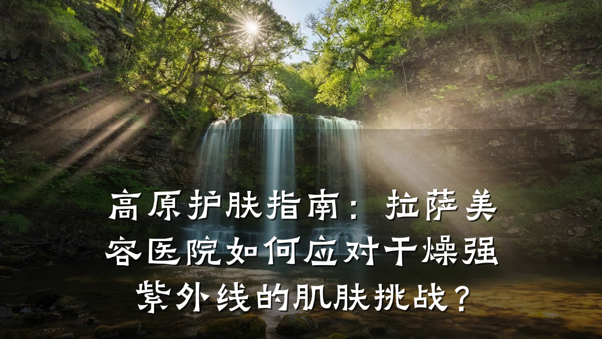 高原护肤指南：拉萨美容医院如何应对干燥强紫外线的肌肤挑战？