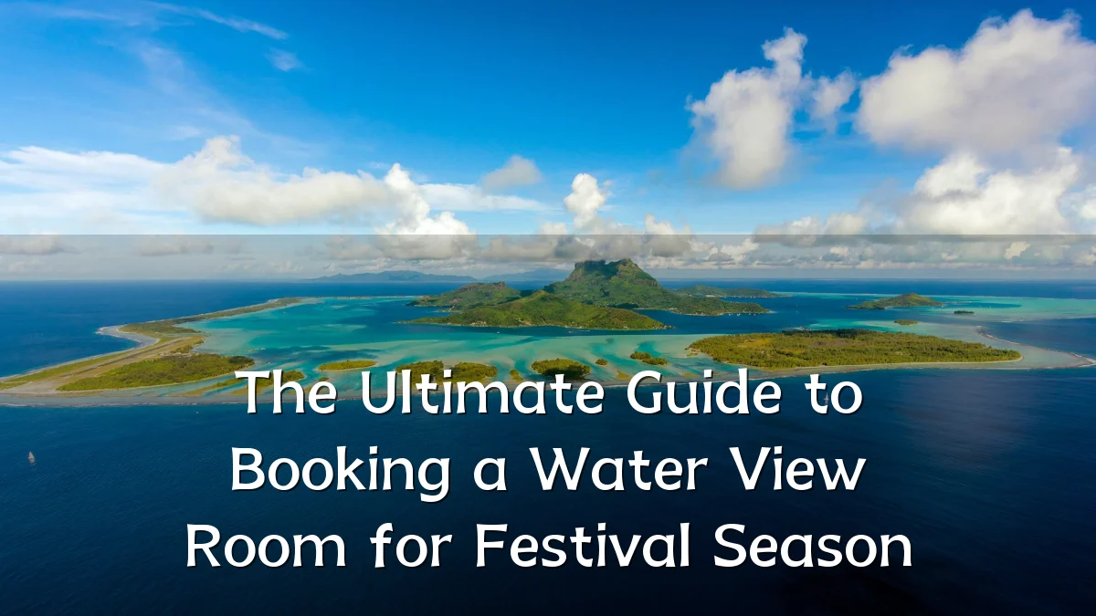 The Ultimate Guide to Booking a Water View Room for Festival Season